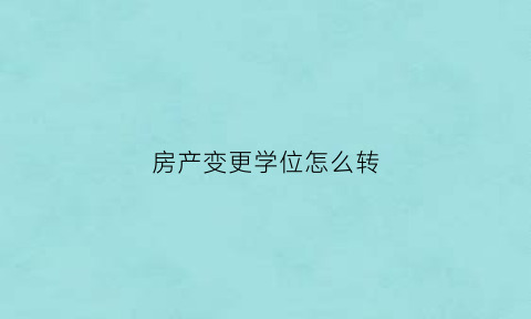 房产变更学位怎么转(房子学位可以转让吗)