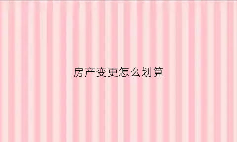 房产变更怎么划算(房产变更怎样才便宜)