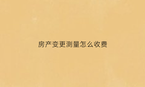 房产变更测量怎么收费(房屋面积重新测绘更改房产证)