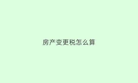 房产变更税怎么算(房产变更有哪些税费)