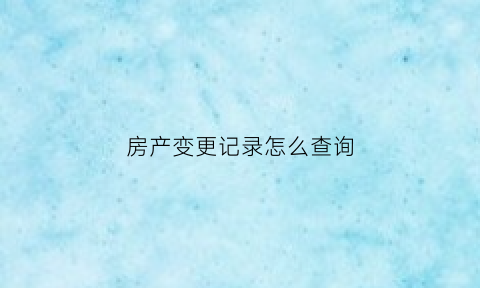 房产变更记录怎么查询(房产变更记录怎么查询的)