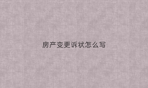 房产变更诉状怎么写(房产变更诉状怎么写的)