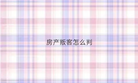 房产叛客怎么判(售楼判客是做什么)