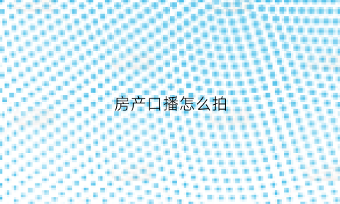 房产口播怎么拍(房产直播开场白台词大全集)