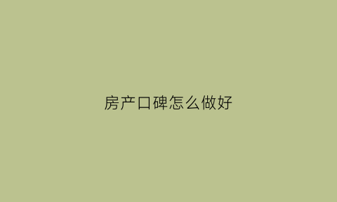 房产口碑怎么做好(房产口碑怎么做好的)