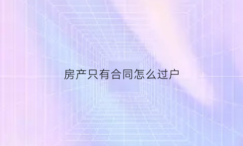 房产只有合同怎么过户(房产只有合同怎么过户啊)
