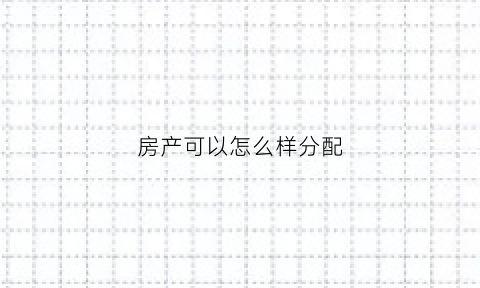 房产可以怎么样分配(房产如何分割)