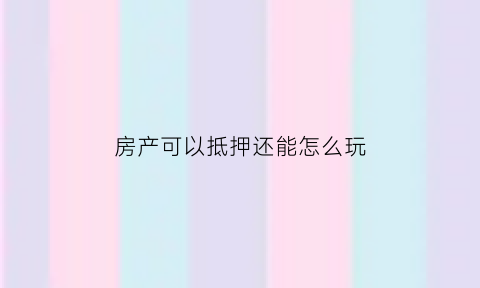 房产可以抵押还能怎么玩