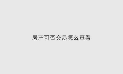 房产可否交易怎么查看(如何查询房产能不能交易过户)