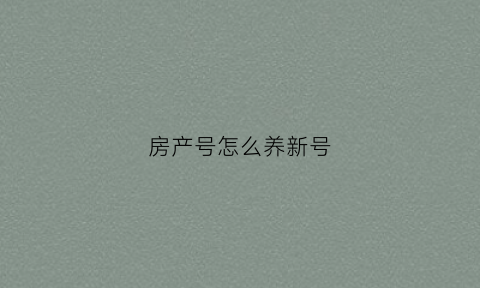 房产号怎么养新号(房产号怎么做)