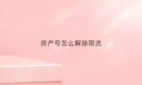 房产号怎么解除限流(房产信息网显示限制房产)