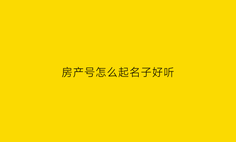 房产号怎么起名子好听(房产号是什么意思)