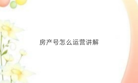 房产号怎么运营讲解(房产号是在哪个位置)