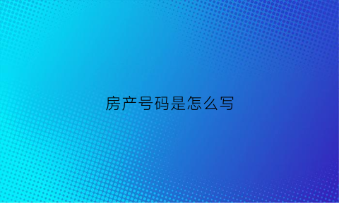 房产号码是怎么写(房产证上的房屋号是什么意思)