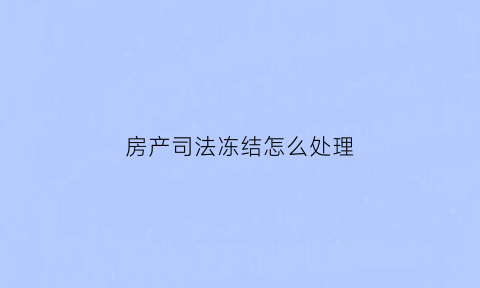 房产司法冻结怎么处理(法院房产冻结怎么解冻)