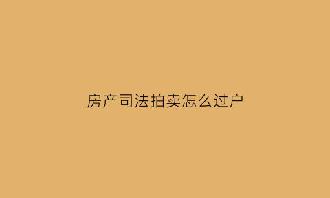 房产司法拍卖怎么过户(司法拍卖房子如何过户)