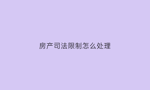 房产司法限制怎么处理(法院限制交易房产)
