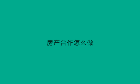 房产合作怎么做(房产合作怎么做才好)