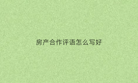 房产合作评语怎么写好(房产合作评语怎么写好一点)