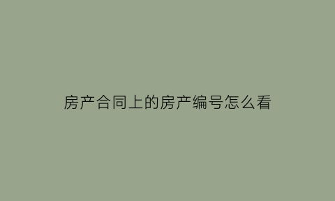 房产合同上的房产编号怎么看(房屋合同编号怎么看)