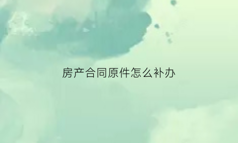 房产合同原件怎么补办(房产合同丢了怎么办理)