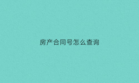 房产合同号怎么查询(怎么查房产证合同编号)