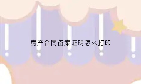 房产合同备案证明怎么打印(房产合同登记备案证明)