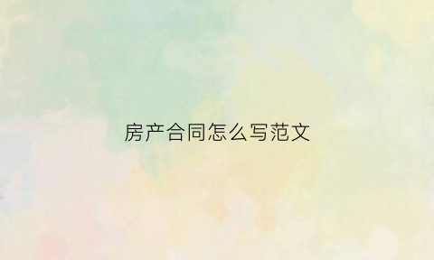 房产合同怎么写范文(房产合同范本)
