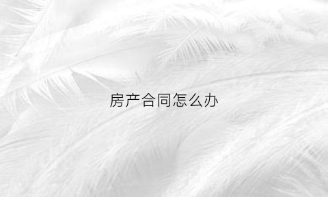 房产合同怎么办(房产合同丢了怎么办理)