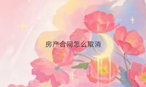 房产合同怎么取消(买房合同如何撤销)