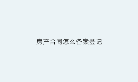 房产合同怎么备案登记(房产合同怎么备案登记信息)