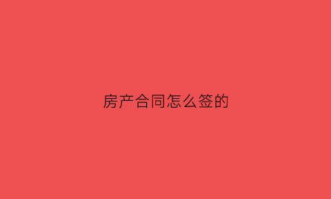 房产合同怎么签的(房产合同怎么签的有效)