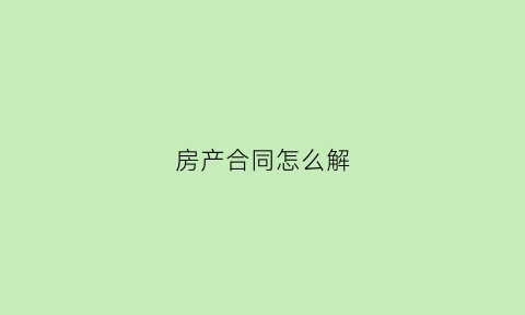 房产合同怎么解(房产解除合同协议书范本)