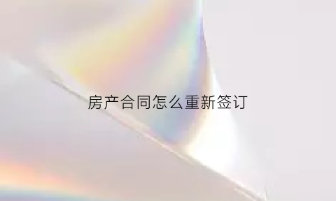 房产合同怎么重新签订(房屋合同重新签原合同怎么办)