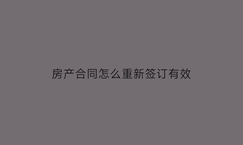 房产合同怎么重新签订有效(房产合同重新签约)