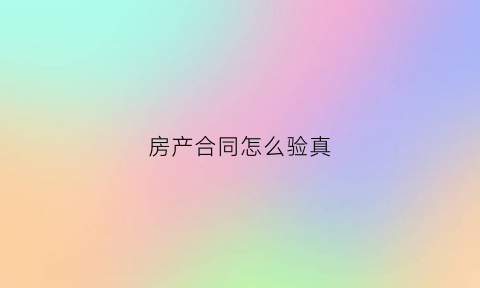房产合同怎么验真(如何验证商品房买卖合同真伪)