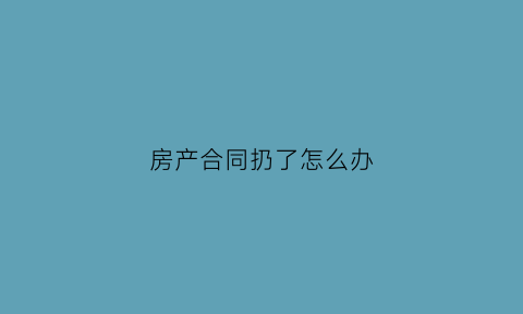 房产合同扔了怎么办(房子合同弄丢了怎么办)