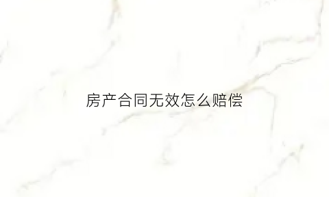 房产合同无效怎么赔偿(合同无效房产证还有效吗)