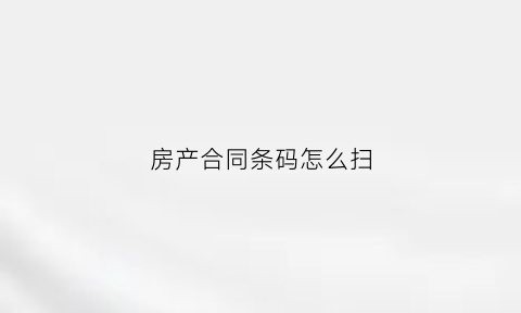 房产合同条码怎么扫(房产合同条码怎么扫不出来)