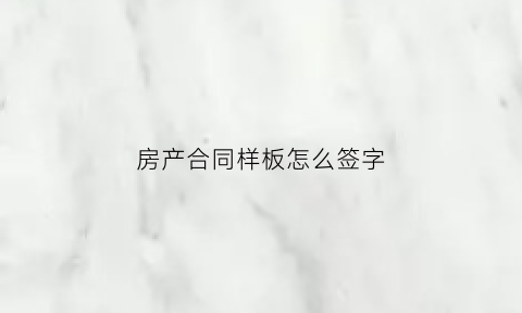 房产合同样板怎么签字(房产合同样板怎么签字的)