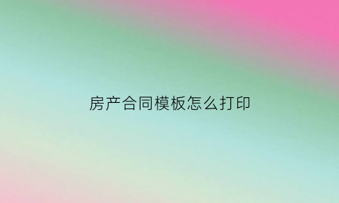 房产合同模板怎么打印(打印房产合同步骤)