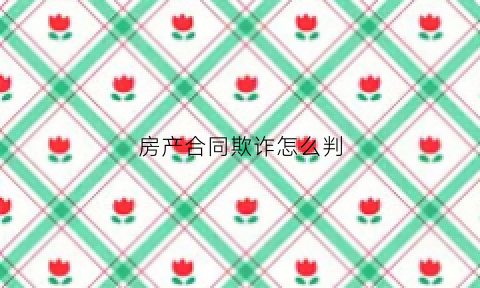 房产合同欺诈怎么判(房产合同欺诈赔偿几倍)
