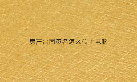 房产合同签名怎么传上电脑(房产合同怎么打)