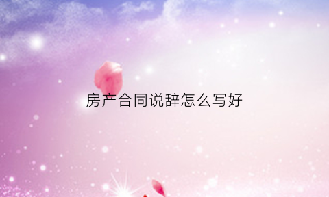 房产合同说辞怎么写好(房产合同签订流程)