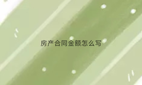 房产合同金额怎么写(房屋合同总价)