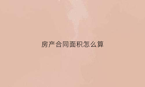 房产合同面积怎么算(房屋合同面积)