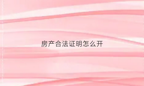 房产合法证明怎么开(房屋合法权证明是什么)