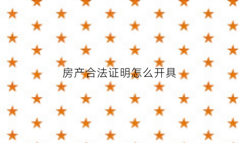 房产合法证明怎么开具(房屋合法性证明)