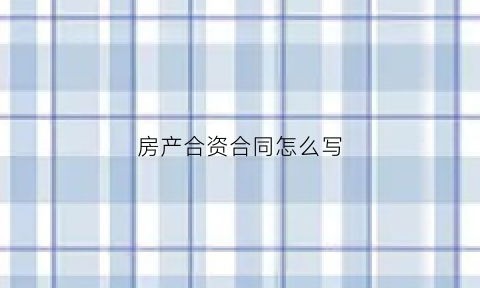 房产合资合同怎么写(房产合资合同怎么写才有效)