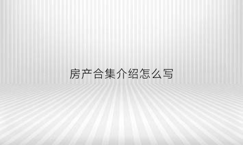 房产合集介绍怎么写(房产合集介绍怎么写文案)